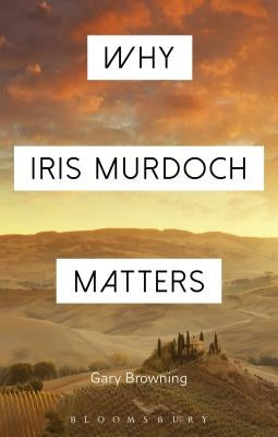 Why Iris Murdoch Matters by Browning, Gary