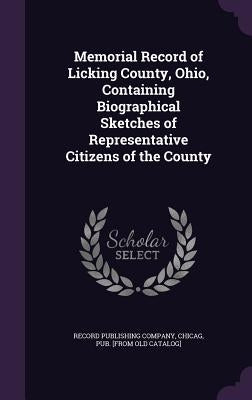 Memorial Record of Licking County, Ohio, Containing Biographical Sketches of Representative Citizens of the County by Record Publishing Company, Chicag Pub