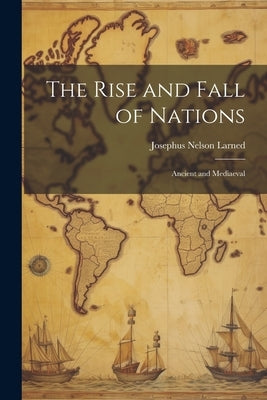The Rise and Fall of Nations: Ancient and Mediaeval by Larned, Josephus Nelson