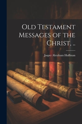 Old Testament Messages of the Christ, .. by Huffman, Jasper Abraham 1880-