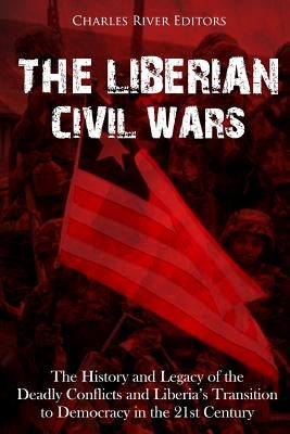 The Liberian Civil Wars: The History and Legacy of the Deadly Conflicts and Liberia's Transition to Democracy in the 21st Century by Charles River
