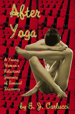 After Yoga: A Young Woman's Reluctant Journey Of Sensual Discovery by Carlucci, E. J.