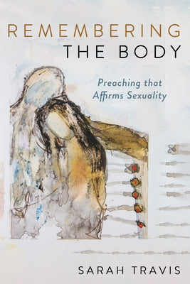 Remembering the Body: Preaching That Affirms Sexuality by Travis, Sarah