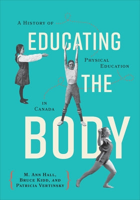 Educating the Body: A History of Physical Education in Canada by Hall, M. Ann