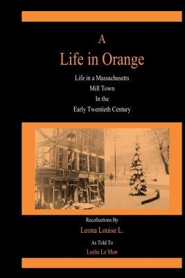 A Life in Orange: Life in a Massachusetts Mill Town in the Early Twentieth Century by L, Leona Louise