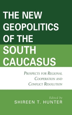New Geopolitics of the South Caucasus: Prospects for Regional Cooperation and Conflict Resolution by Hunter, Shireen T.