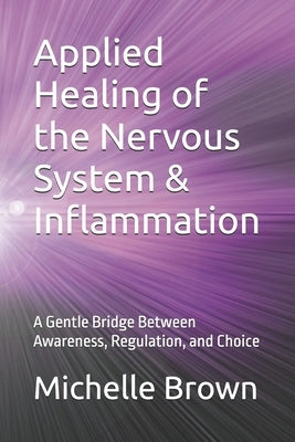 Applied Healing of the Nervous System & Inflammation: A Gentle Bridge Between Awareness, Regulation, and Choice by Brown Hhp, Michelle D.