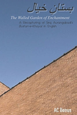 The Walled Garden of Enchantment: A Recapturing of Siraj Aurangabadi's Bustan-E-Khayal in English by Benus, Ac