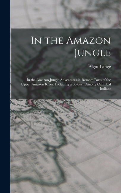 In the Amazon Jungle: In the Amazon Jungle Adventures in Remote Parts of the Upper Amazon River, Including a Sojourn Among Cannibal Indians by Lange, Algot