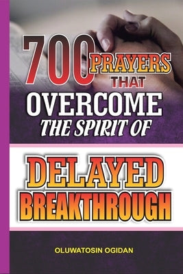 700 Prayers that Overcome the Spirit of Delayed Breakthrough by Ogidan, Oluwatosin