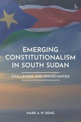 Emerging Constitutionalism in South Sudan: Challenges and Opportunities by Deng, Mark