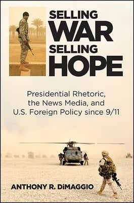Selling War, Selling Hope: Presidential Rhetoric, the News Media, and U.S. Foreign Policy Since 9/11 by Dimaggio, Anthony R.