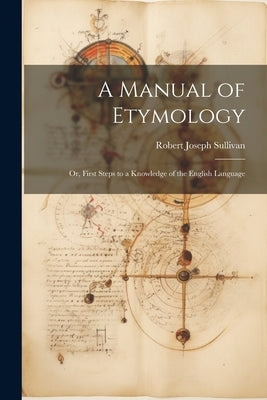 A Manual of Etymology: Or, First Steps to a Knowledge of the English Language by Sullivan, Robert Joseph