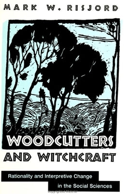 Woodcutters and Witchcraft: Rationality and Interpretive Change in the Social Sciences by Risjord, Mark W.