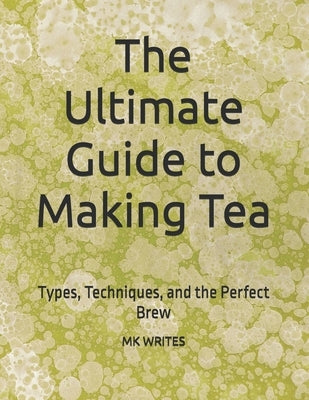 The Ultimate Guide to Making Tea: Types, Techniques, and the Perfect Brew by Writes, Mk