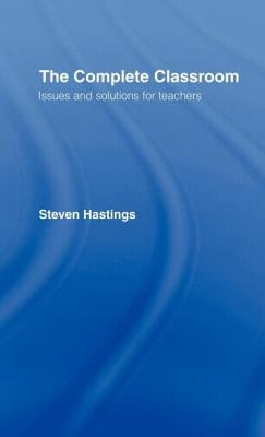 The Complete Classroom: Issues and Solutions for Teachers by Hastings, Steven