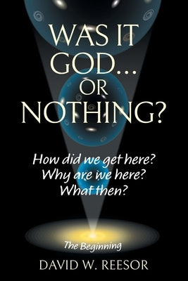 Was it God... or Nothing?: How Did We Get Here? Why Are We Here? What Then? by Reesor, David W.