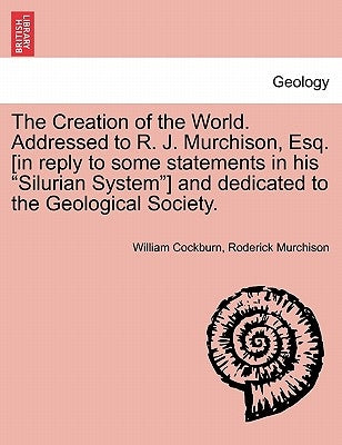 The Creation of the World. Addressed to R. J. Murchison, Esq. [In Reply to Some Statements in His Silurian System] and Dedicated to the Geological Soc by Cockburn, William