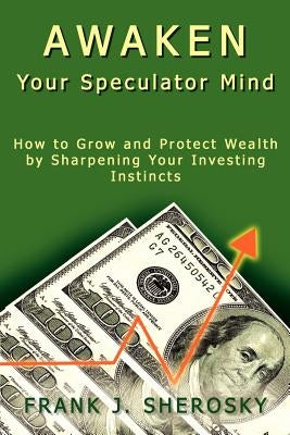 Awaken Your Speculator Mind: How to Grow and Protect Wealth by Sharpening Your Investing Instincts by Sherosky, Frank J.
