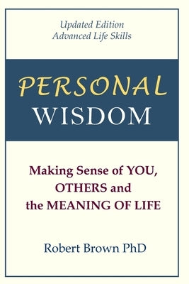 Personal Wisdom: Making Sense of You, Others and the Meaning of Life Updated Edition, Advanced Life Skills by Brown, Robert