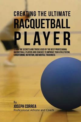 Creating the Ultimate Racquetball Player: Learn the Secrets and Tricks Used by the Best Professional Racquetball Players and Coaches to Improve Your A by Correa (Professional Athlete and Coach)