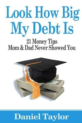 Look How Big My Debt Is: 21 Money Tips Mom and Dad Never Showed You by Taylor, Daniel J.