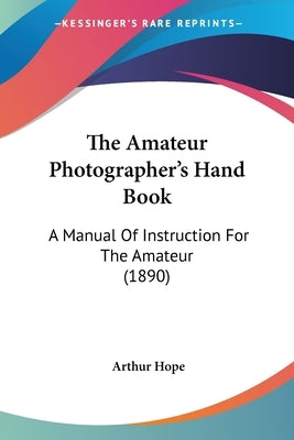The Amateur Photographer's Hand Book: A Manual Of Instruction For The Amateur (1890) by Hope, Arthur