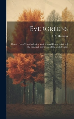 Evergreens: How to Grow Them Including Varieties and Characteristics of the Principal Evergreens of the United States by Harrison, C. S. 1832-1919