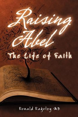 Raising Abel: The Life of Faith by Ragotzy, Ronald