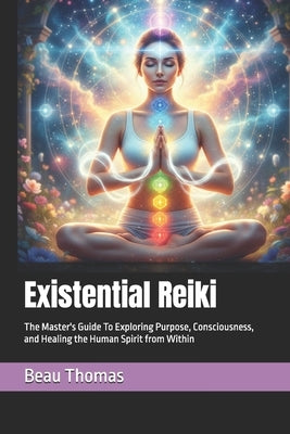Existential Reiki: The Master's Guide To Exploring Purpose, Consciousness, and Healing the Human Spirit from Within by Thomas, Beau James