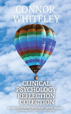 Clinical Psychology Reflection Collection: 60 Thoughts On Psychotherapy, Mental Health, Abnormal Psychology and More by Whiteley, Connor