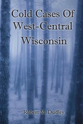 Cold Cases of West Central Wisconsin by Dudley, Robert M.