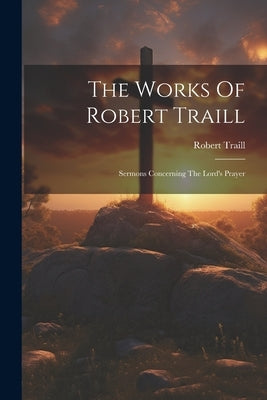 The Works Of Robert Traill: Sermons Concerning The Lord's Prayer by Traill, Robert