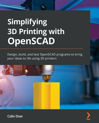 Simplifying 3D Printing with OpenSCAD: Design, build, and test OpenSCAD programs to bring your ideas to life using 3D printers by Dow, Colin