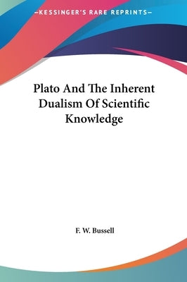 Plato And The Inherent Dualism Of Scientific Knowledge by Bussell, F. W.