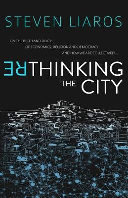 Rethinking the City: On the Birth and Death of Economics, Religion and Democracy and how we are collectively... by Liaros, Steven