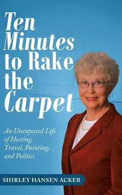 Ten Minutes to Rake the Carpet: An Unexpected Life of Hosting, Travel, Painting, and Politics by Acker, Shirley Hansen