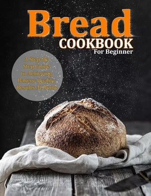 Bread Cookbook For Beginner: A Step-By-Step Guide to Achieving Bakery-Quality Results At Home by Collins, Alberto