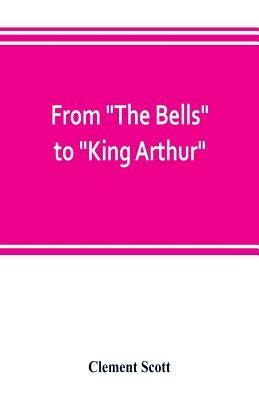 From "The Bells" to "King Arthur." A critical record of the first-night productions at the Lyceum theater from 1871-1895 by Scott, Clement