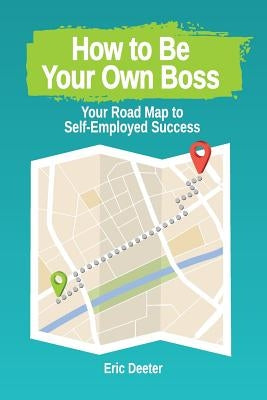 How to Be Your Own Boss: Your Road Map to Self-Employed Success by Deeter, Eric