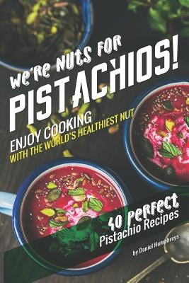We're Nuts for Pistachios!: Enjoy Cooking with the World's Healthiest Nut - 40 Perfect Pistachio Recipes by Humphreys, Daniel