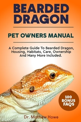 Bearded Dragon Pet Owner's Manual: A Complete Guide to Bearded Dragon, Housing, Habitats, Care, Ownership and Many More Included by Howe, Mathew
