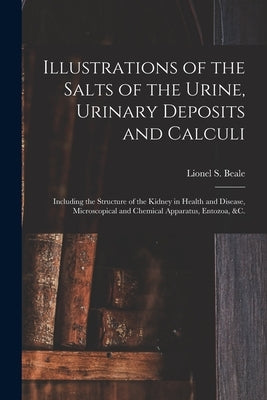 Illustrations of the Salts of the Urine, Urinary Deposits and Calculi: Including the Structure of the Kidney in Health and Disease, Microscopical and by Beale, Lionel S. (Lionel Smith) 1828