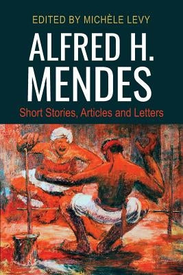 Alfred H. Mendes: Short Stories, Articles and Letters by Levy, Michèle