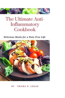 The Ultimate Anti-Inflammatory Cookbook: Delicious Meals For A Pain-Free Life by N. Logan, Trisha