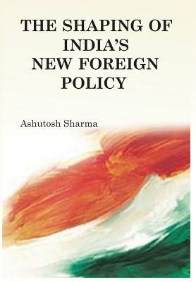 The Shaping of India's New Foreign Policy by Sharma, Ashutosh
