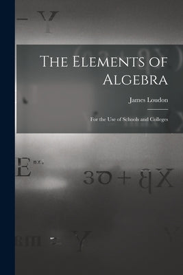 The Elements of Algebra [microform]: for the Use of Schools and Colleges by Loudon, James 1841-1916