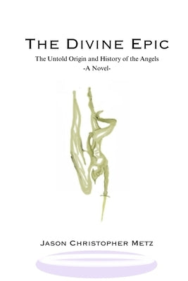 The Divine Epic: The Untold Origin and History of the Angels by Metz, Jason Christopher