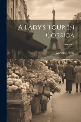 A Lady's Tour in Corsica; Volume I by Forde, Gertrude