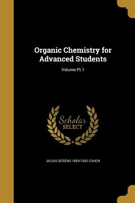 Organic Chemistry for Advanced Students; Volume Pt.1 by Cohen, Julius Berend 1859-1935
